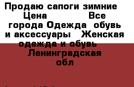 Продаю сапоги зимние › Цена ­ 22 000 - Все города Одежда, обувь и аксессуары » Женская одежда и обувь   . Ленинградская обл.